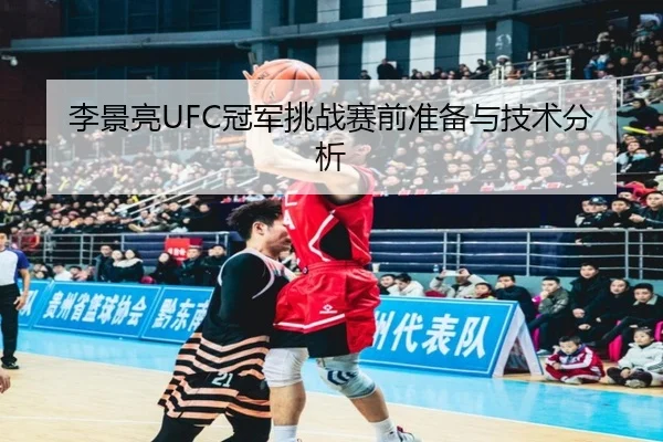 李景亮UFC冠军挑战赛前准备与技术分析