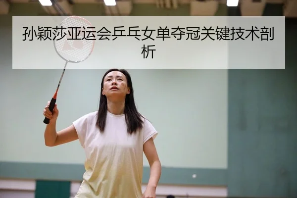 孙颖莎亚运会乒乓女单夺冠关键技术剖析